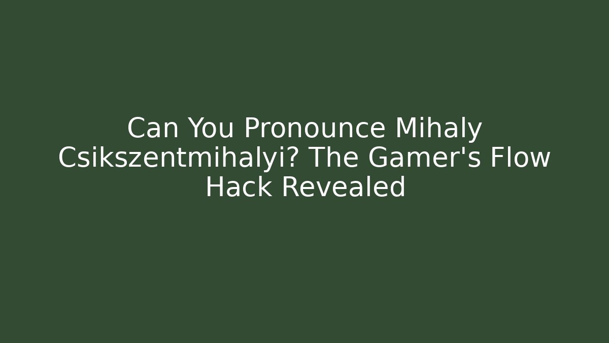 Can You Pronounce Mihaly Csikszentmihalyi? The Gamer’s Flow Hack Revealed