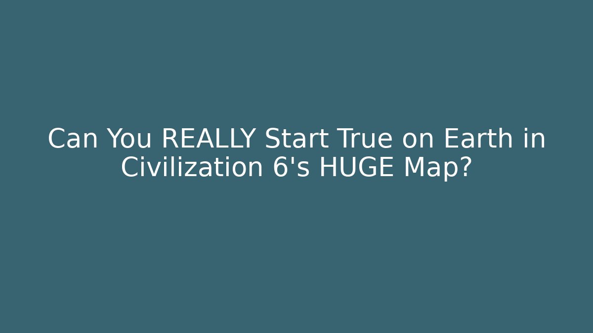 Can You REALLY Start True on Earth in Civilization 6's HUGE Map? - NADclinic