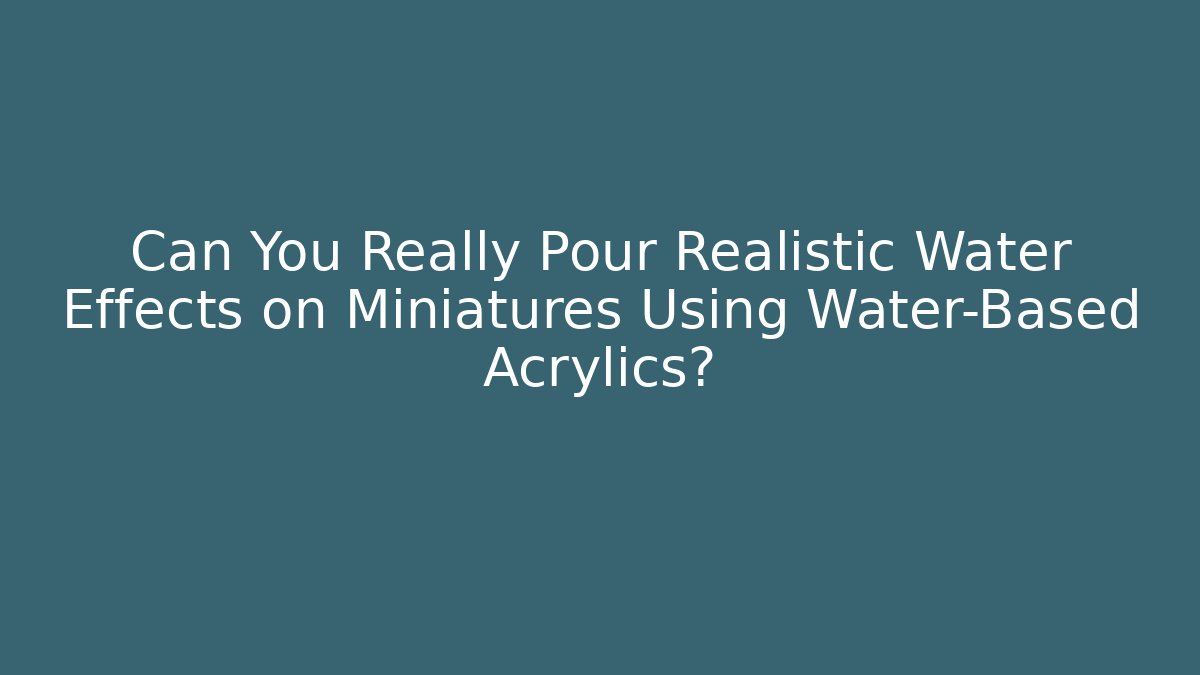 Can You Really Pour Realistic Water Effects on Miniatures Using Water-Based Acrylics?
