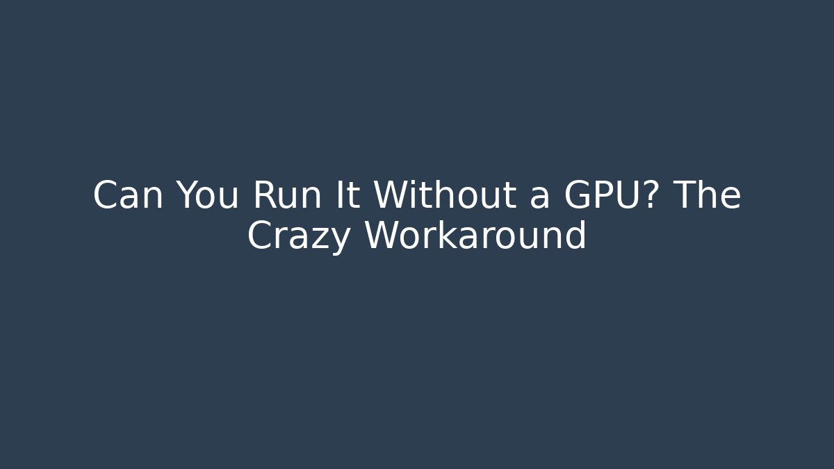Can You Run It Without a GPU? The Crazy Workaround