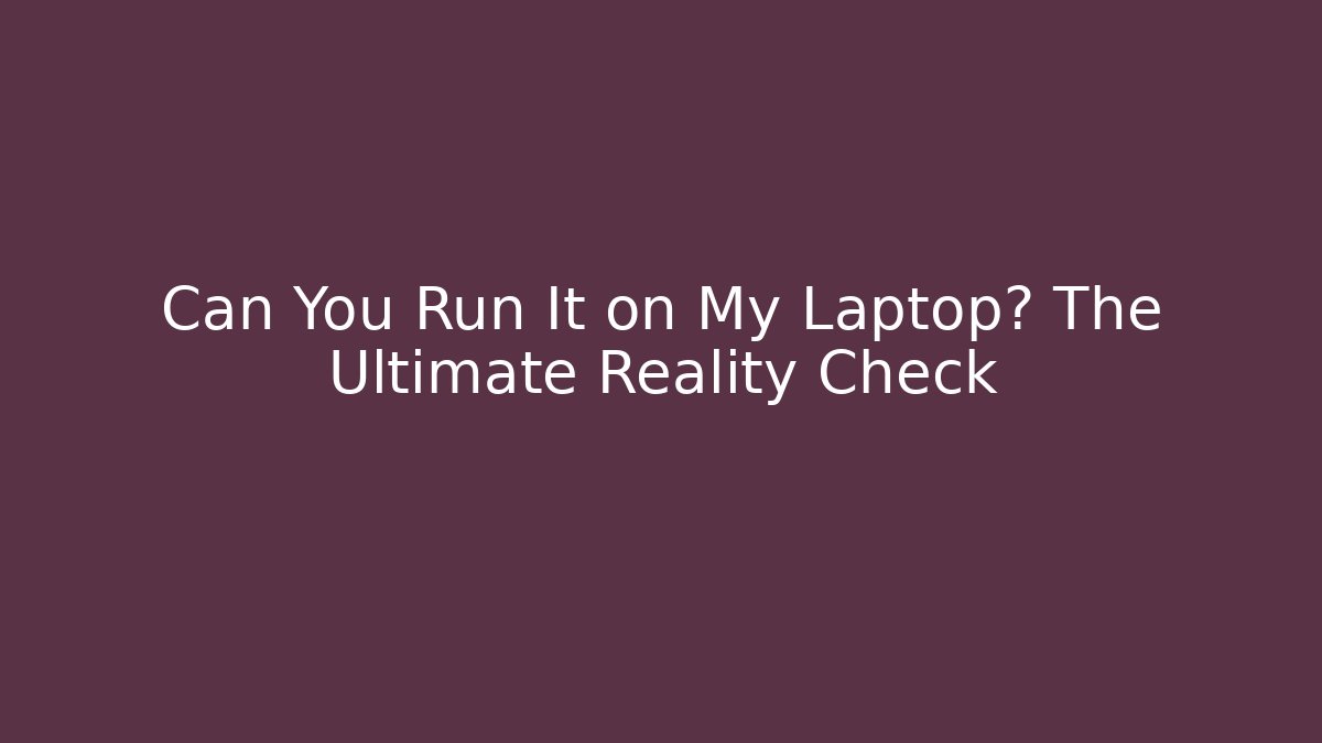 Can You Run It on My Laptop? The Ultimate Reality Check