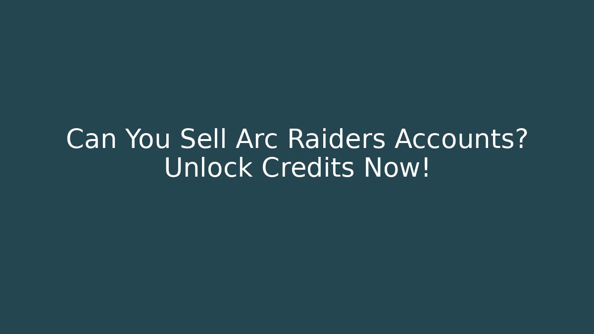 Can You Sell Arc Raiders Accounts? Unlock Credits Now!