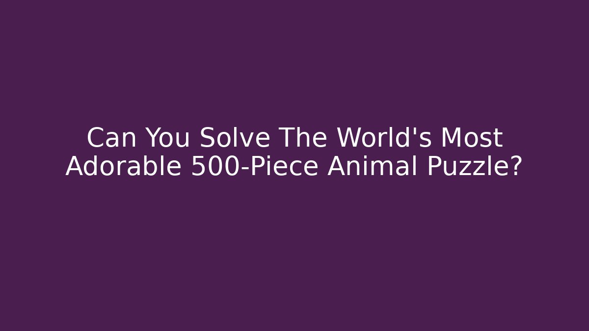 Can You Solve The World's Most Adorable 500-Piece Animal Puzzle?