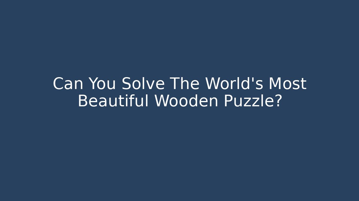 Can You Solve The World's Most Beautiful Wooden Puzzle?