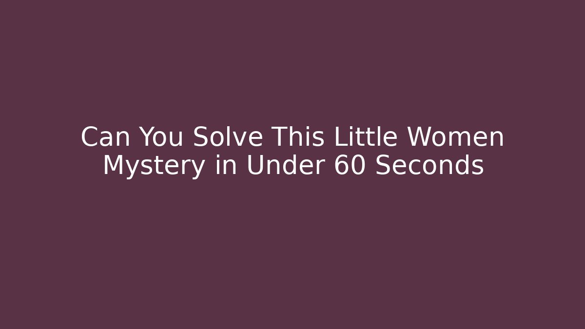 Can You Solve This Little Women Mystery in Under 60 Seconds