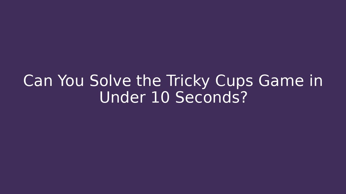 Can You Solve the Tricky Cups Game in Under 10 Seconds?