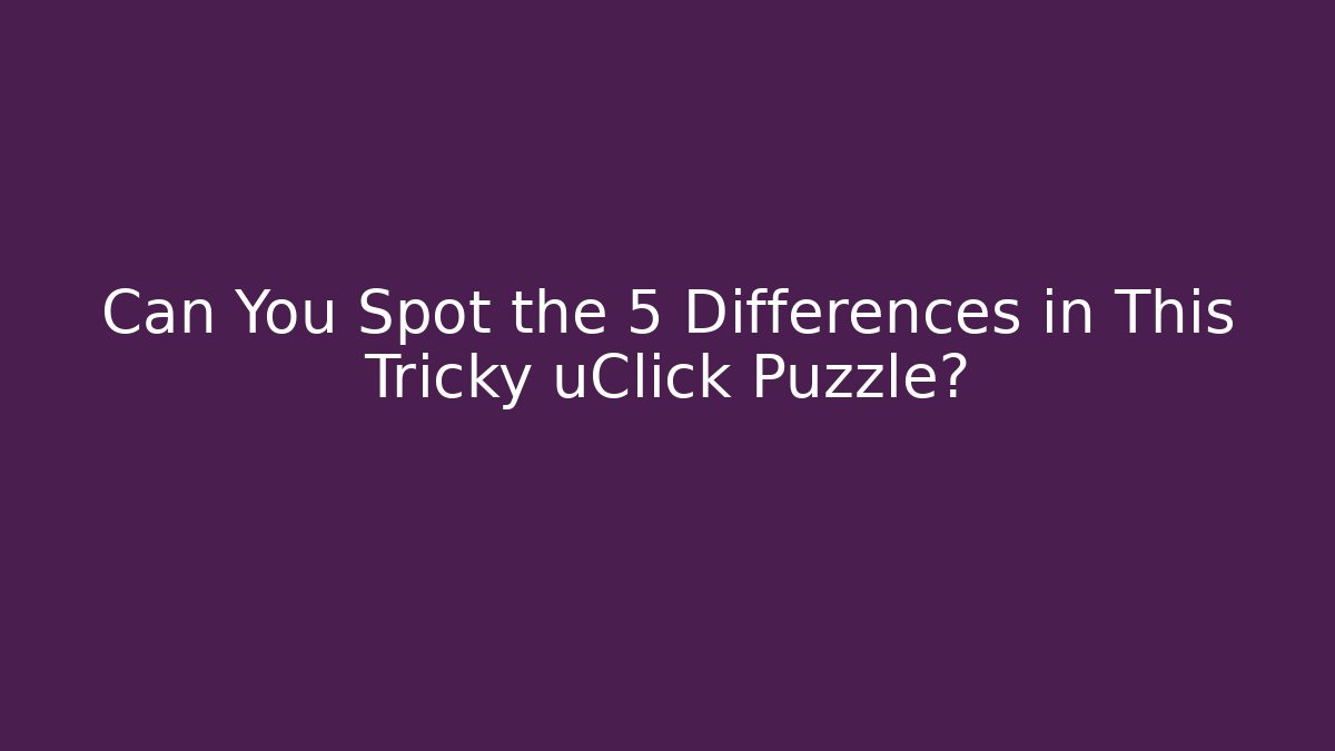 Can You Spot the 5 Differences in This Tricky uClick Puzzle? - NADclinic