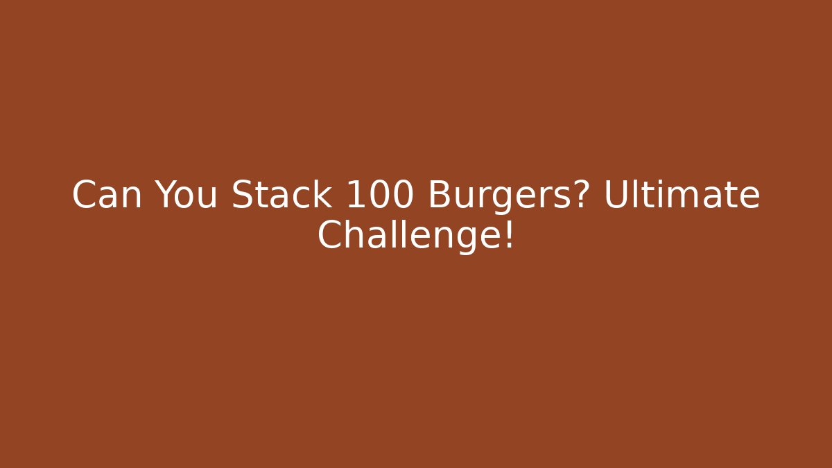 Can You Stack 100 Burgers? Ultimate Challenge!