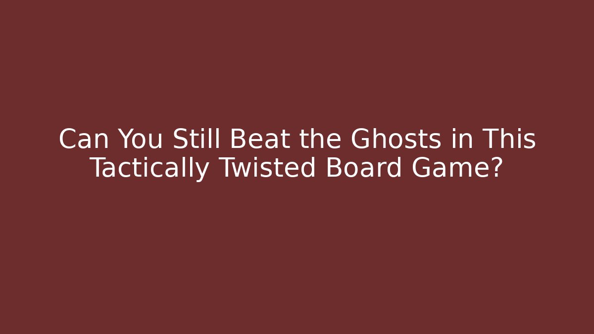Can You Still Beat the Ghosts in This Tactically Twisted Board Game? - NADclinic