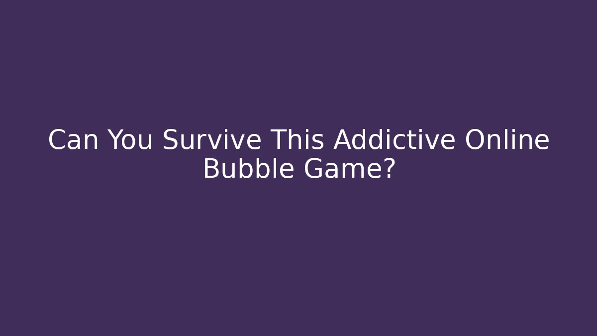 Can You Survive This Addictive Online Bubble Game? - NADclinic