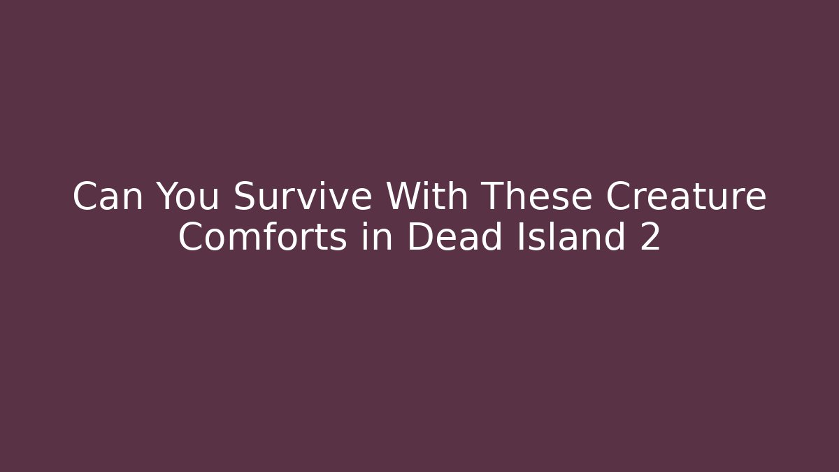 Can You Survive With These Creature Comforts in Dead Island 2