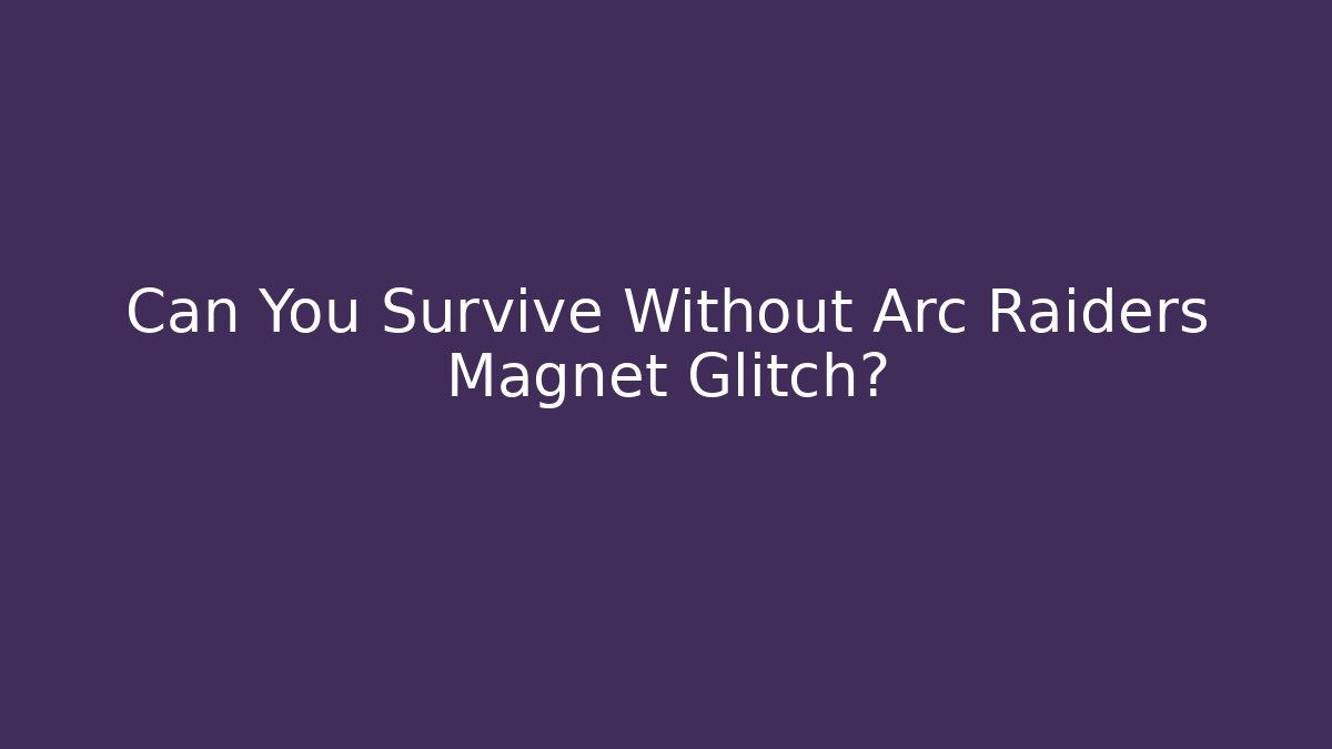 Can You Survive Without Arc Raiders Magnet Glitch?