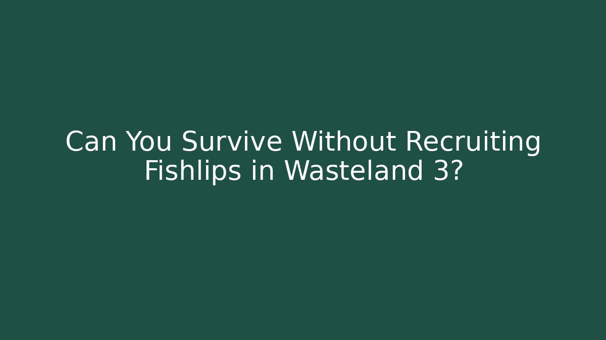 Can You Survive Without Recruiting Fishlips in Wasteland 3?