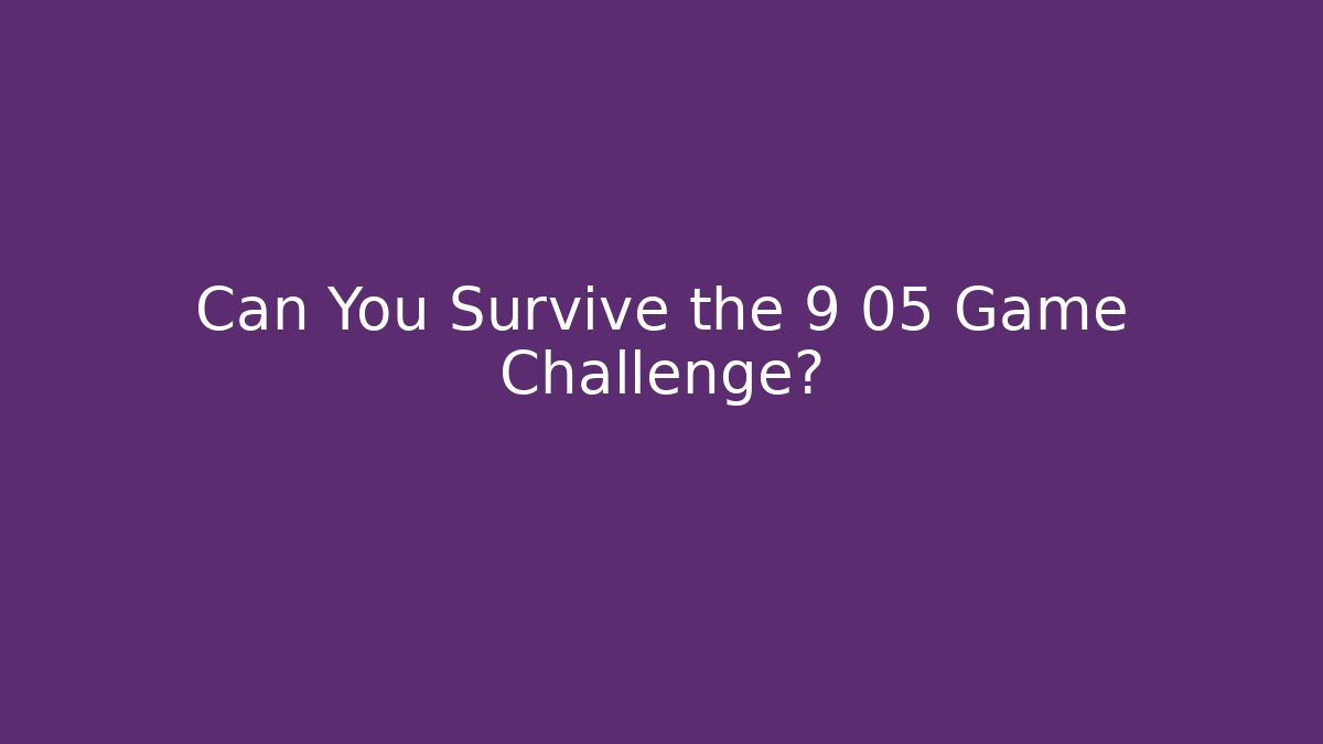 Can You Survive the 9 05 Game Challenge?