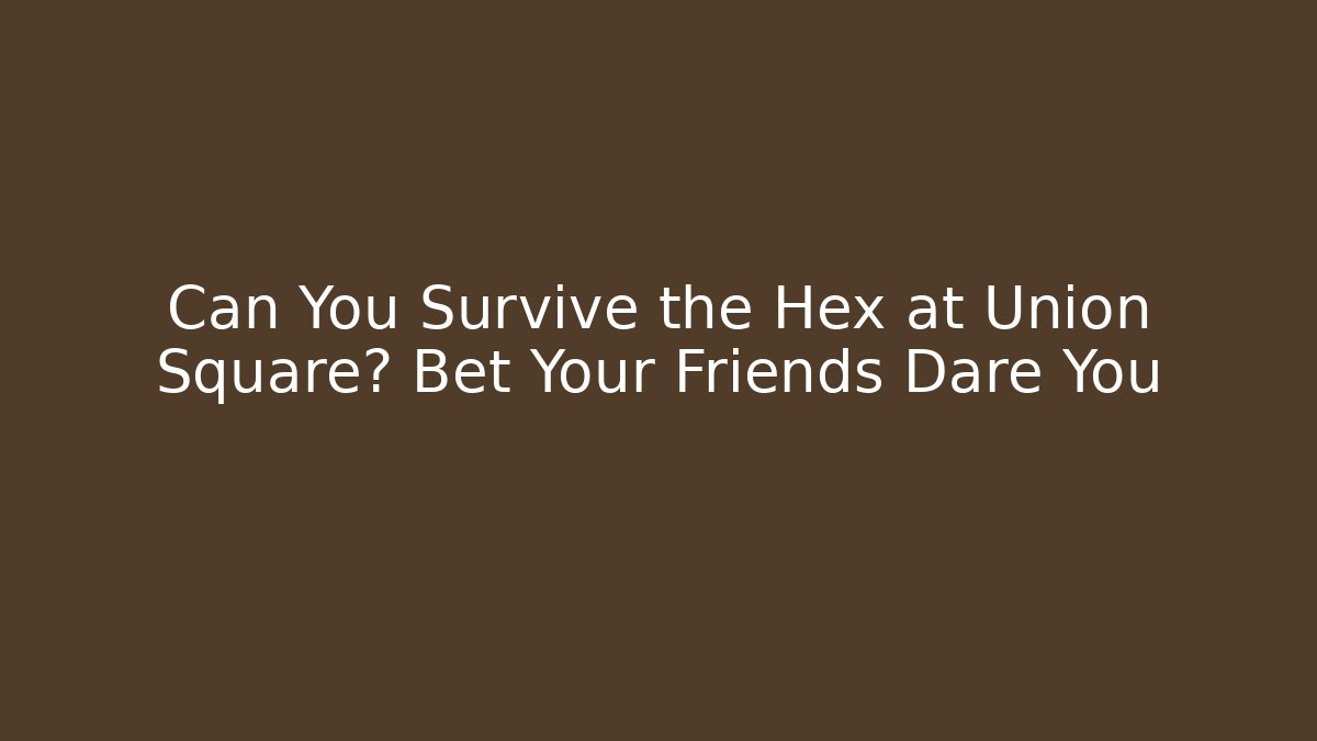 Can You Survive the Hex at Union Square? Bet Your Friends Dare You
