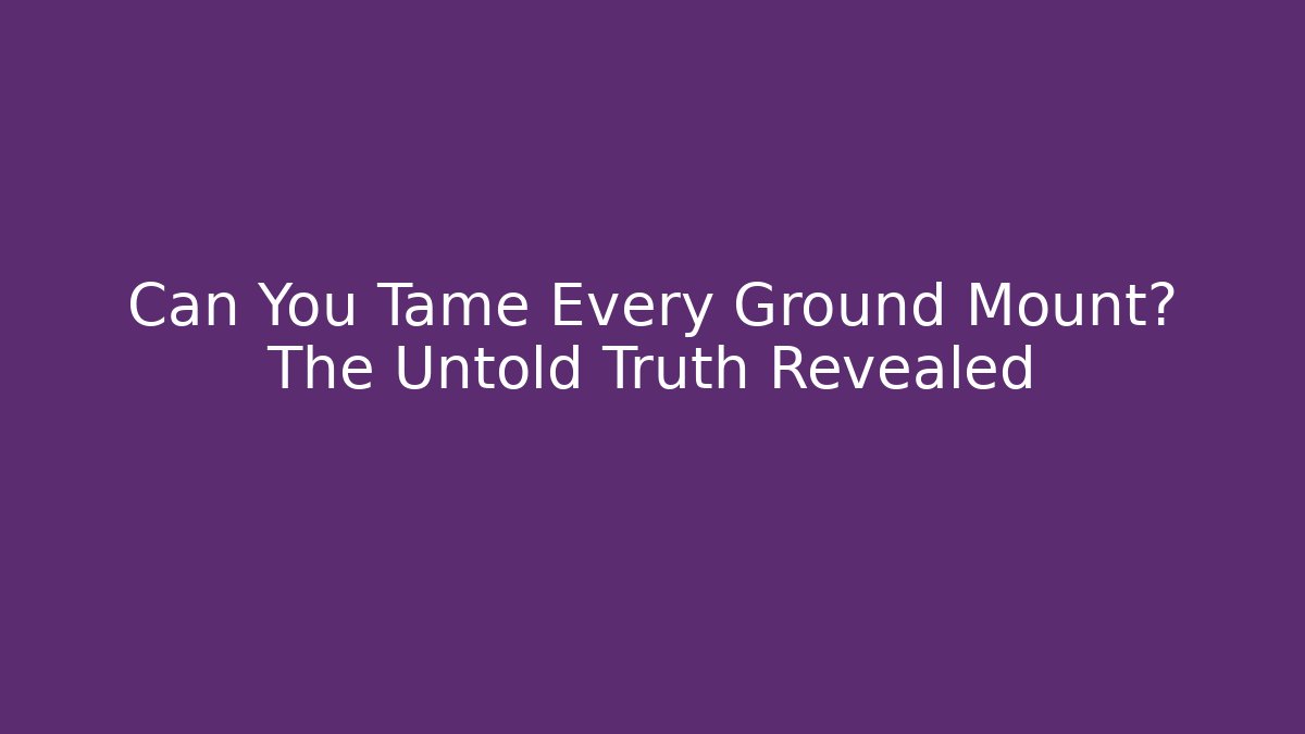 Can You Tame Every Ground Mount? The Untold Truth Revealed