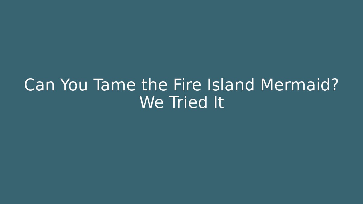 Can You Tame the Fire Island Mermaid? We Tried It