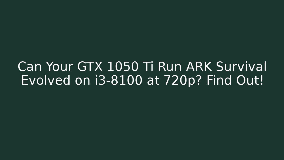 Can Your GTX 1050 Ti Run ARK Survival Evolved on i3-8100 at 720p? Find Out!