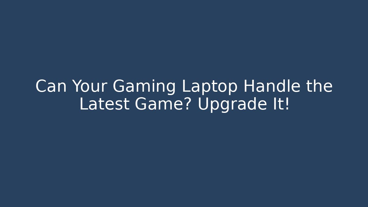 Can Your Gaming Laptop Handle the Latest Game? Upgrade It!