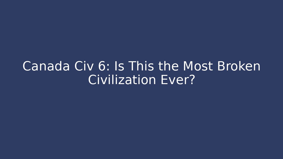 Canada Civ 6: Is This the Most Broken Civilization Ever?
