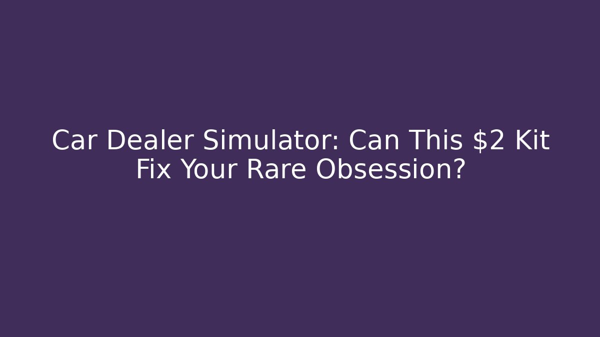 Car Dealer Simulator: Can This $2 Kit Fix Your Rare Obsession?