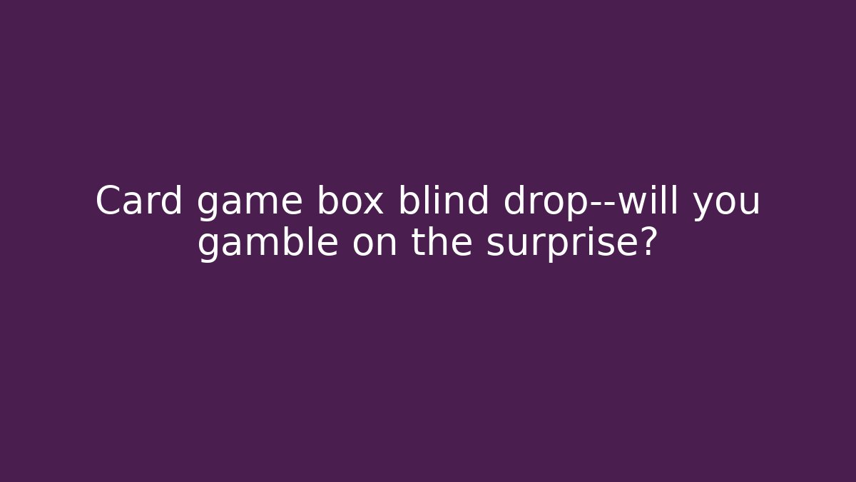 Card game box blind drop—will you gamble on the surprise?