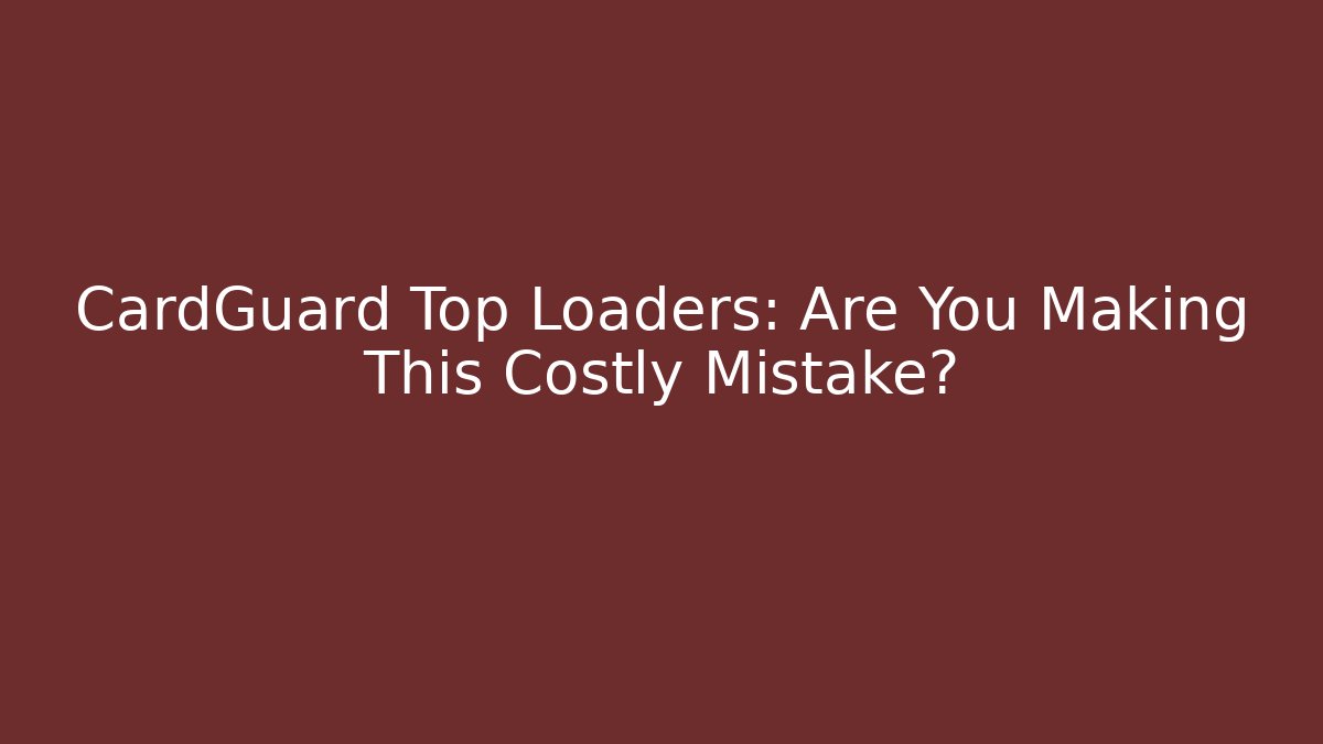 CardGuard Top Loaders: Are You Making This Costly Mistake?