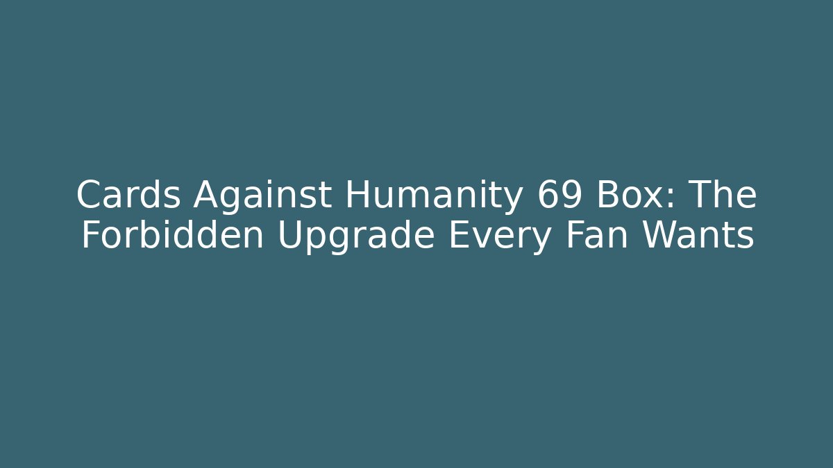 Cards Against Humanity 69 Box: The Forbidden Upgrade Every Fan Wants