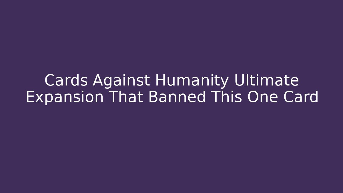 Cards Against Humanity Ultimate Expansion That Banned This One Card - NADclinic
