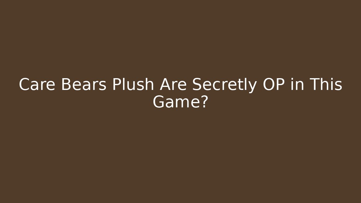 Care Bears Plush Are Secretly OP in This Game?