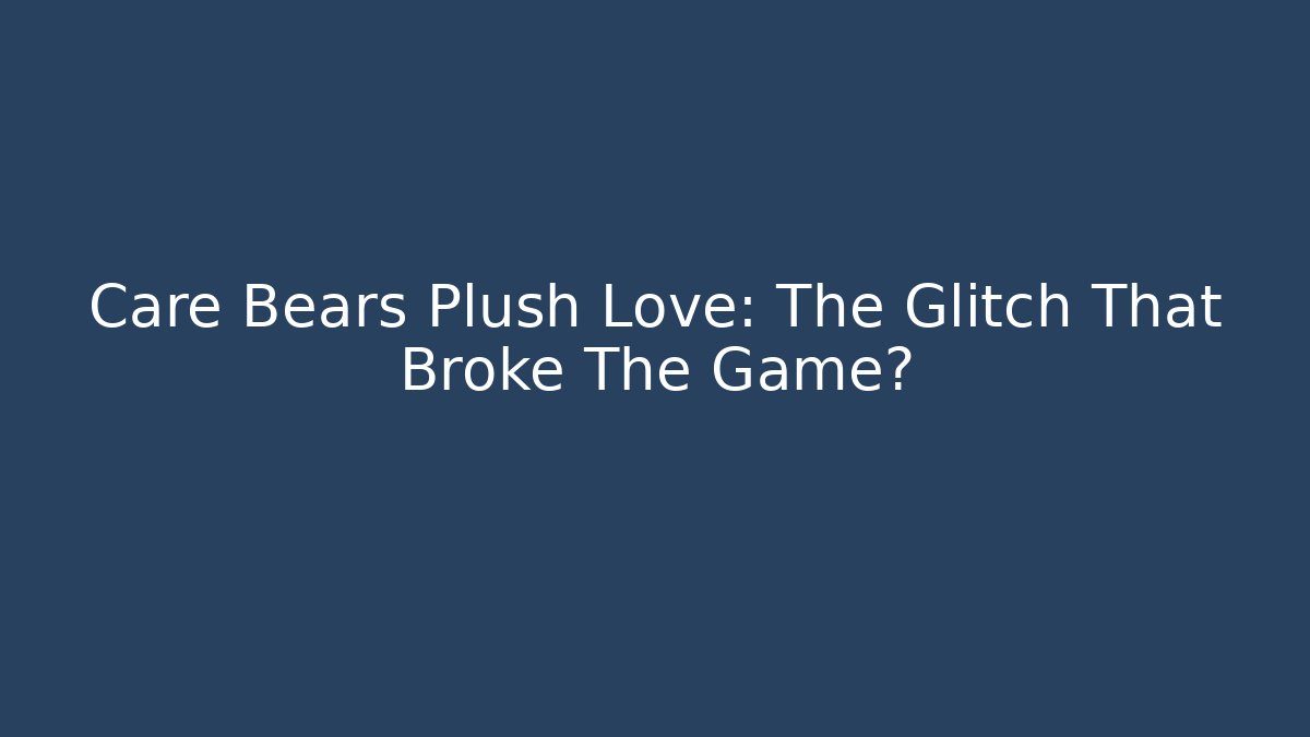 Care Bears Plush Love: The Glitch That Broke The Game?