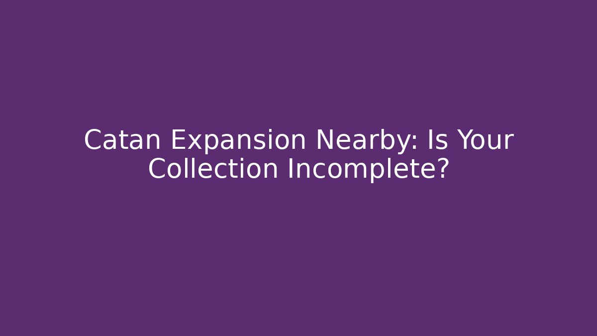 Catan Expansion Nearby: Is Your Collection Incomplete?