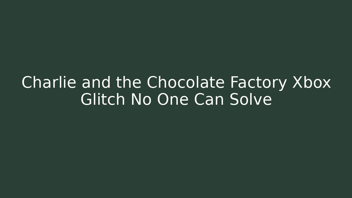 Charlie and the Chocolate Factory Xbox Glitch No One Can Solve