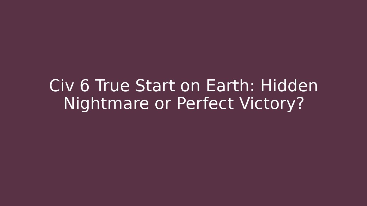 Civ 6 True Start on Earth: Hidden Nightmare or Perfect Victory?