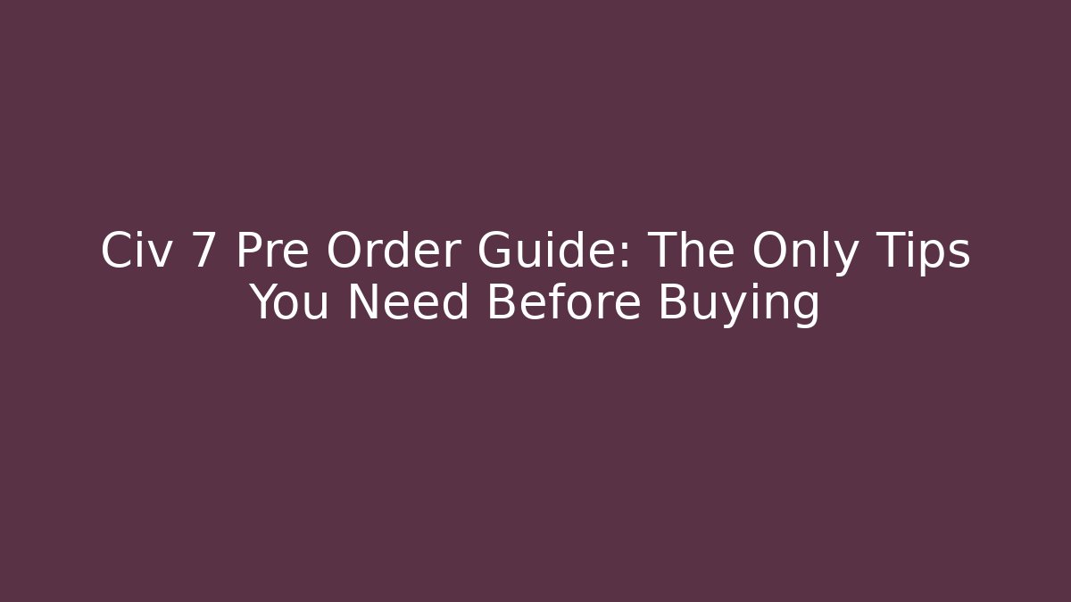Civ 7 Pre Order Guide: The Only Tips You Need Before Buying