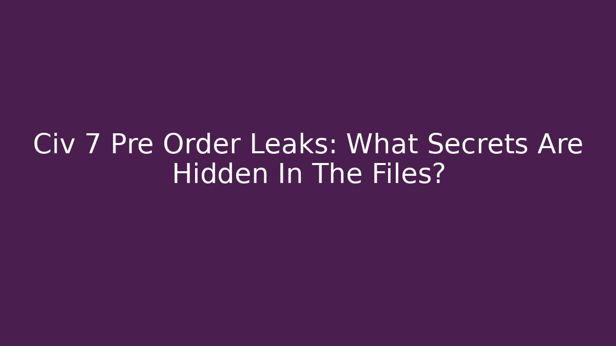 Civ 7 Pre Order Leaks: What Secrets Are Hidden In The Files?