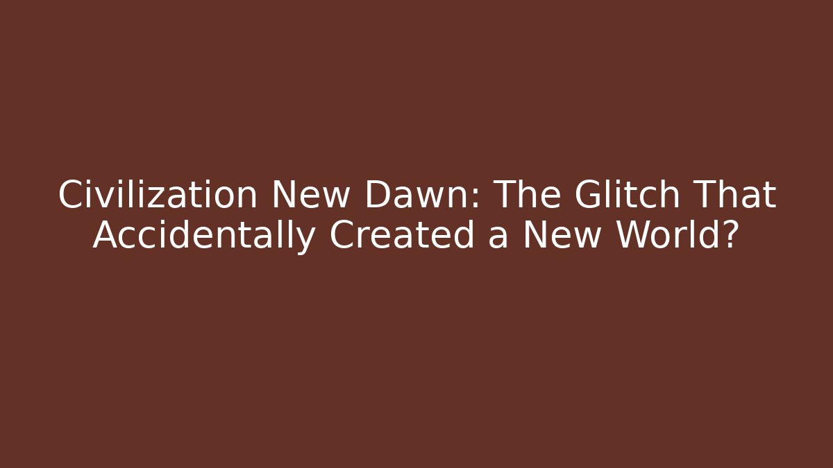 Civilization New Dawn: The Glitch That Accidentally Created a New World?