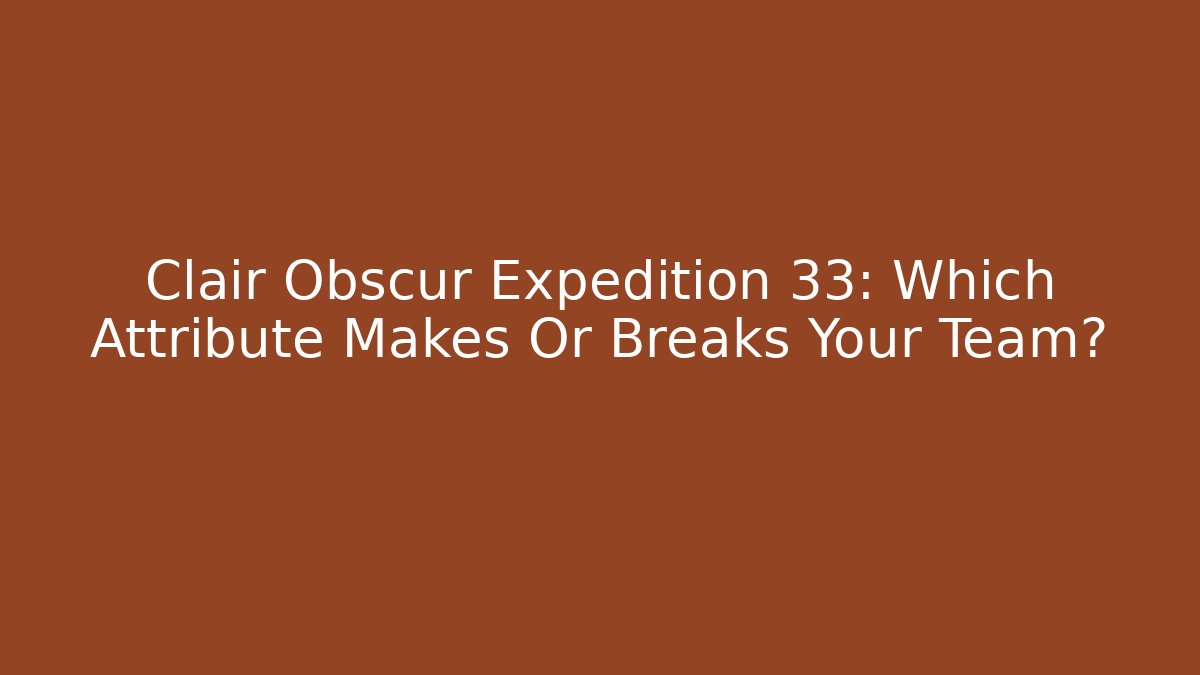 Clair Obscur Expedition 33: Which Attribute Makes Or Breaks Your Team? - NADclinic