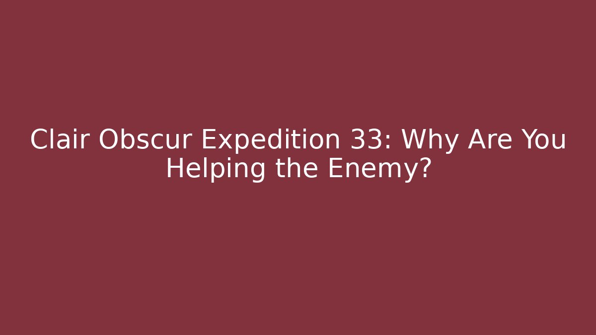 Clair Obscur Expedition 33: Why Are You Helping the Enemy?