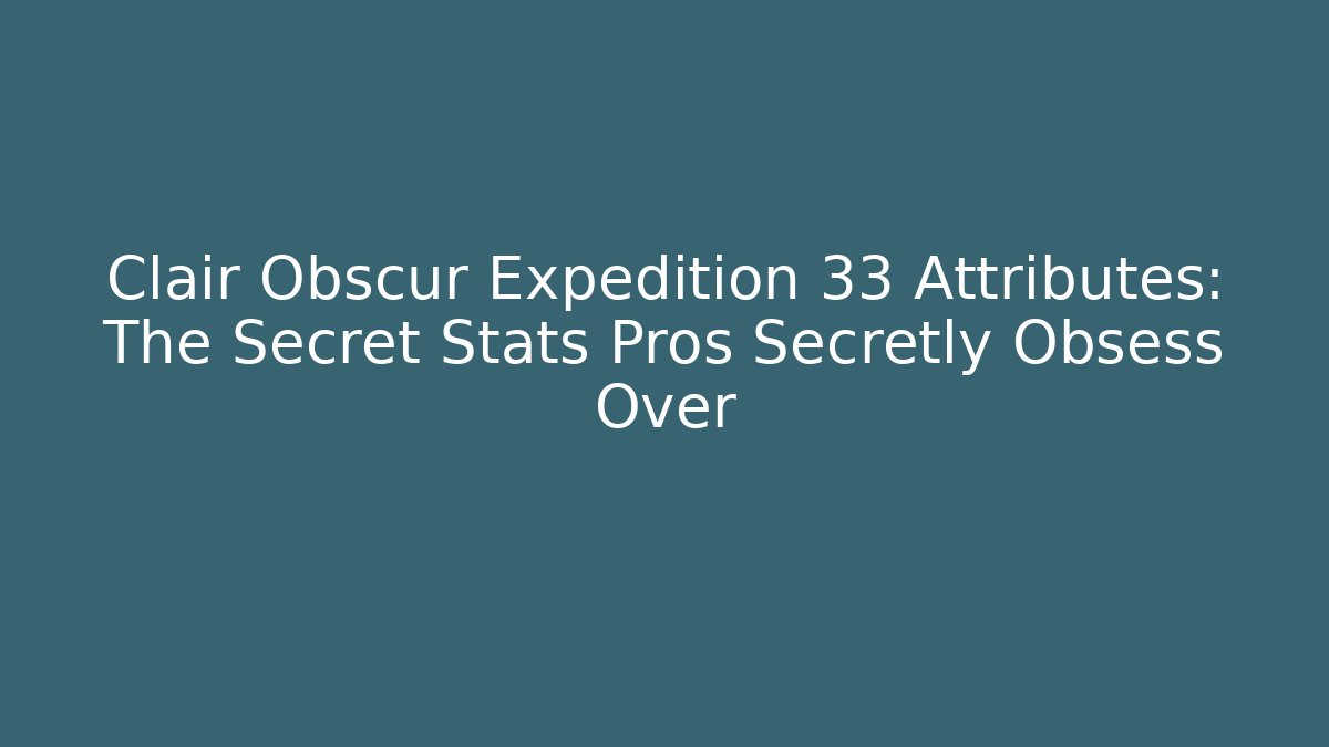 Clair Obscur Expedition 33 Attributes: The Secret Stats Pros Secretly Obsess Over