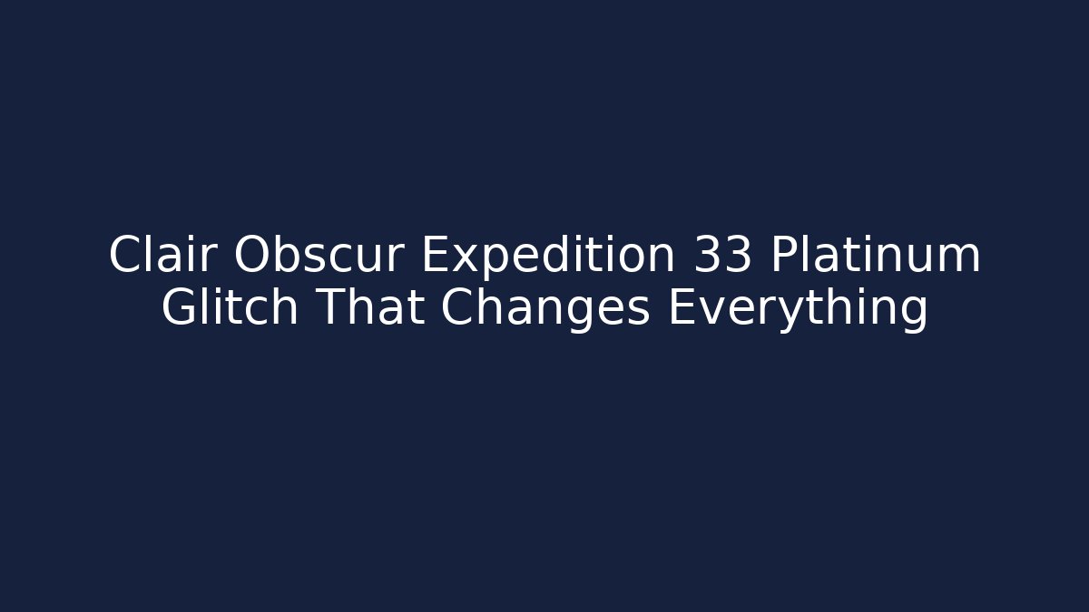 Clair Obscur Expedition 33 Platinum Glitch That Changes Everything