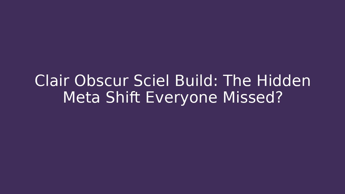 Clair Obscur Sciel Build: The Hidden Meta Shift Everyone Missed?