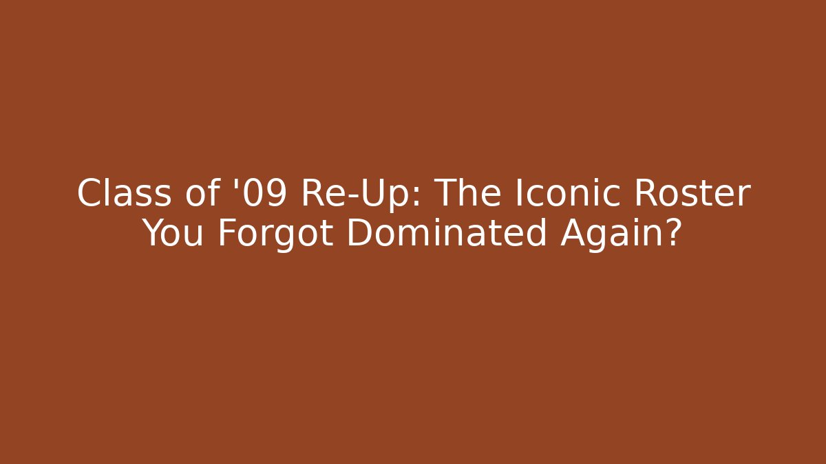 Class of '09 Re-Up: The Iconic Roster You Forgot Dominated Again?
