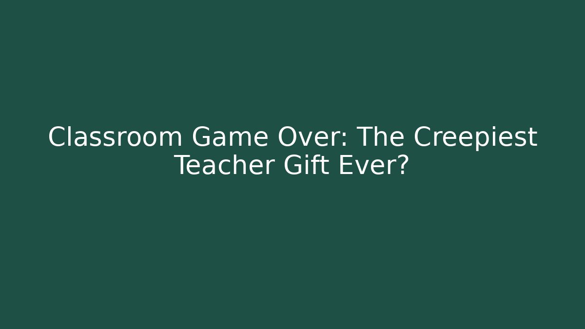 Classroom Game Over: The Creepiest Teacher Gift Ever?
