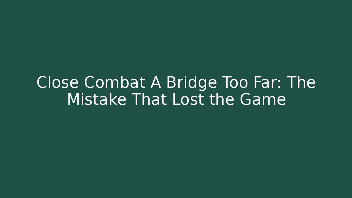 Close Combat A Bridge Too Far: The Mistake That Lost the Game