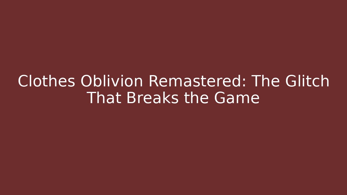 Clothes Oblivion Remastered: The Glitch That Breaks the Game