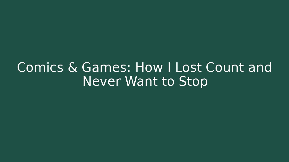 Comics & Games: How I Lost Count and Never Want to Stop