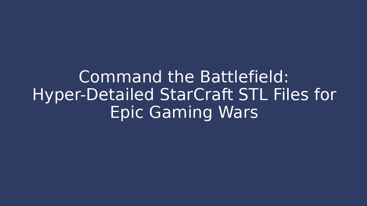 Command the Battlefield: Hyper-Detailed StarCraft STL Files for Epic Gaming Wars