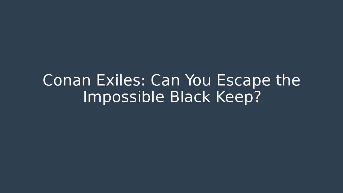 Conan Exiles: Can You Escape the Impossible Black Keep?