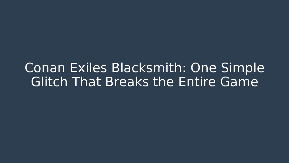 Conan Exiles Blacksmith: One Simple Glitch That Breaks the Entire Game